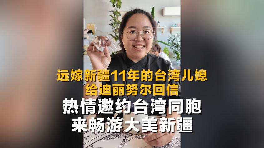 大美边疆看我家丨远嫁新疆11年的台湾儿媳给迪丽努尔回信 热情邀约台湾同胞来畅游大美新疆