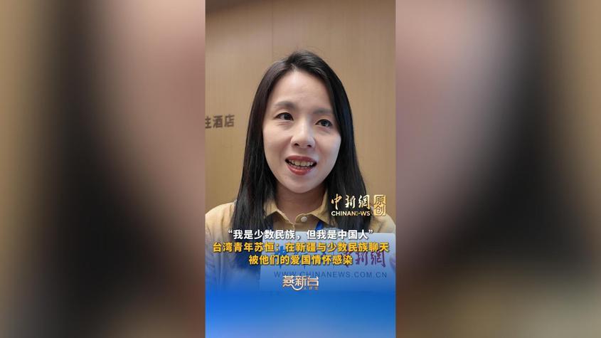 “我是少数民族，但我是中国人”，台湾青年苏恒：在新疆与少数民族聊天，被他们的爱国情怀感染