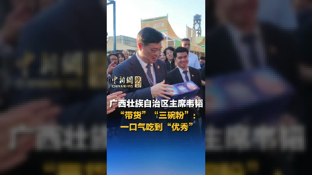 广西壮族自治区主席韦韬“带货”“三碗粉”：一口气吃到“优秀”